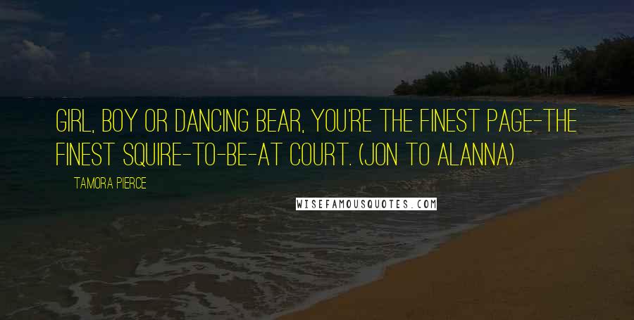 Tamora Pierce Quotes: Girl, boy or dancing bear, you're the finest page-the finest squire-to-be-at court. (Jon to Alanna)