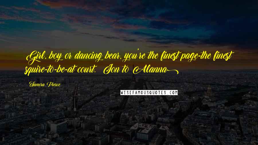 Tamora Pierce Quotes: Girl, boy or dancing bear, you're the finest page-the finest squire-to-be-at court. (Jon to Alanna)