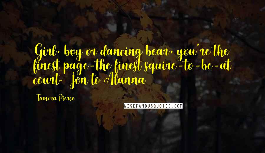 Tamora Pierce Quotes: Girl, boy or dancing bear, you're the finest page-the finest squire-to-be-at court. (Jon to Alanna)