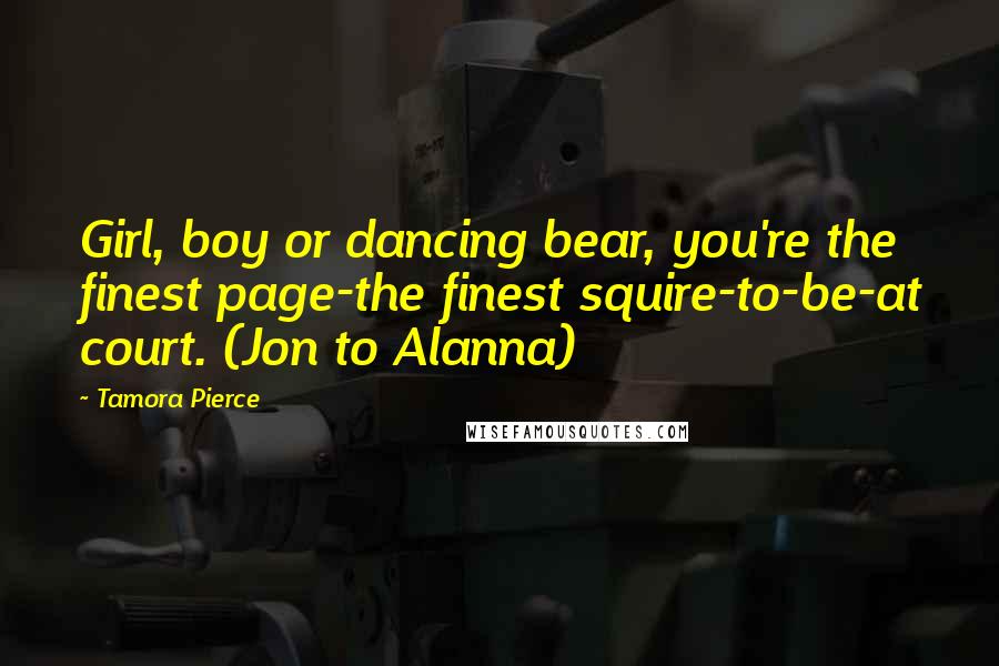 Tamora Pierce Quotes: Girl, boy or dancing bear, you're the finest page-the finest squire-to-be-at court. (Jon to Alanna)