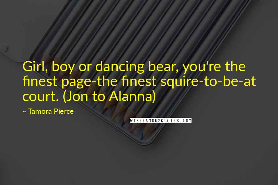 Tamora Pierce Quotes: Girl, boy or dancing bear, you're the finest page-the finest squire-to-be-at court. (Jon to Alanna)