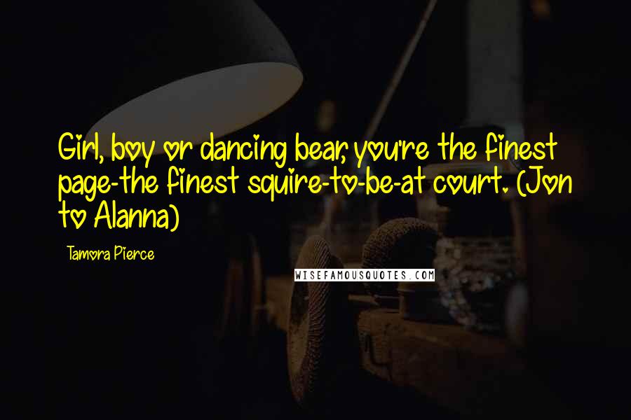Tamora Pierce Quotes: Girl, boy or dancing bear, you're the finest page-the finest squire-to-be-at court. (Jon to Alanna)