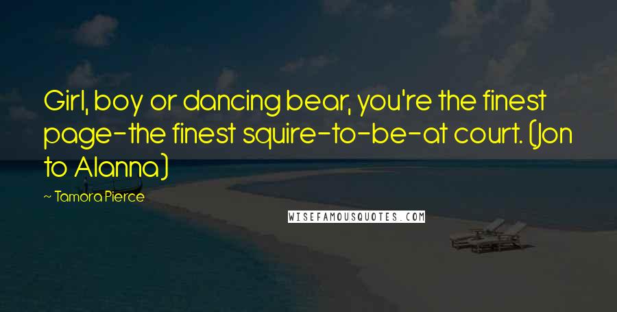 Tamora Pierce Quotes: Girl, boy or dancing bear, you're the finest page-the finest squire-to-be-at court. (Jon to Alanna)