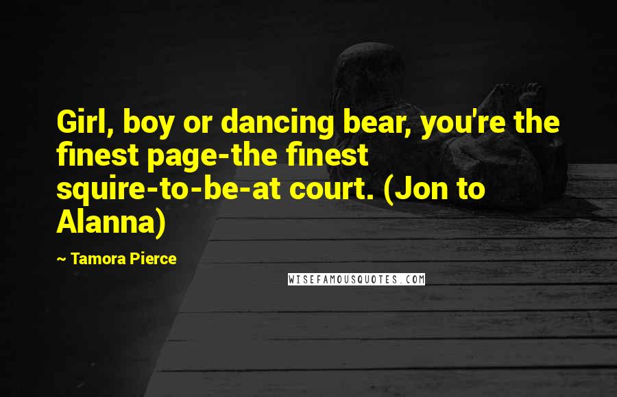 Tamora Pierce Quotes: Girl, boy or dancing bear, you're the finest page-the finest squire-to-be-at court. (Jon to Alanna)