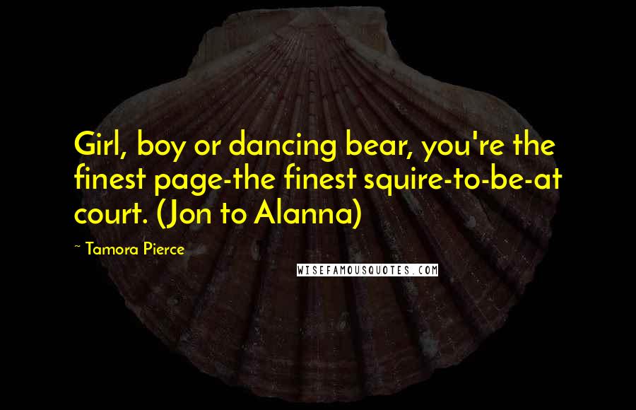 Tamora Pierce Quotes: Girl, boy or dancing bear, you're the finest page-the finest squire-to-be-at court. (Jon to Alanna)