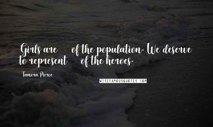 Tamora Pierce Quotes: Girls are 50% of the population. We deserve to represent 50% of the heroes.