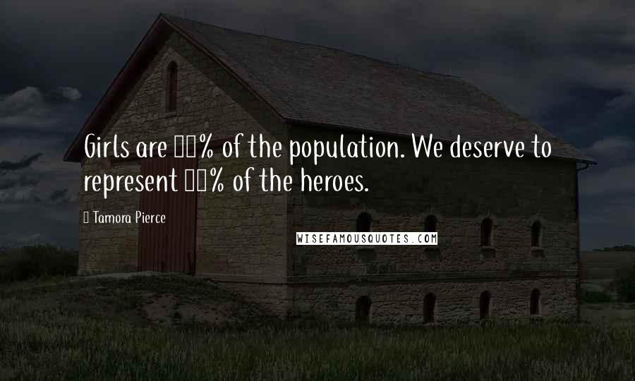 Tamora Pierce Quotes: Girls are 50% of the population. We deserve to represent 50% of the heroes.