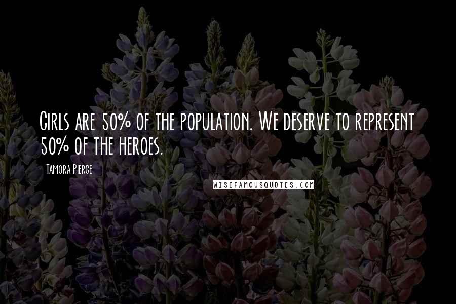 Tamora Pierce Quotes: Girls are 50% of the population. We deserve to represent 50% of the heroes.