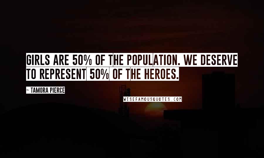 Tamora Pierce Quotes: Girls are 50% of the population. We deserve to represent 50% of the heroes.