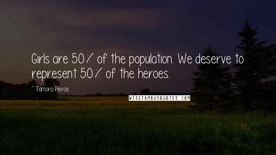 Tamora Pierce Quotes: Girls are 50% of the population. We deserve to represent 50% of the heroes.