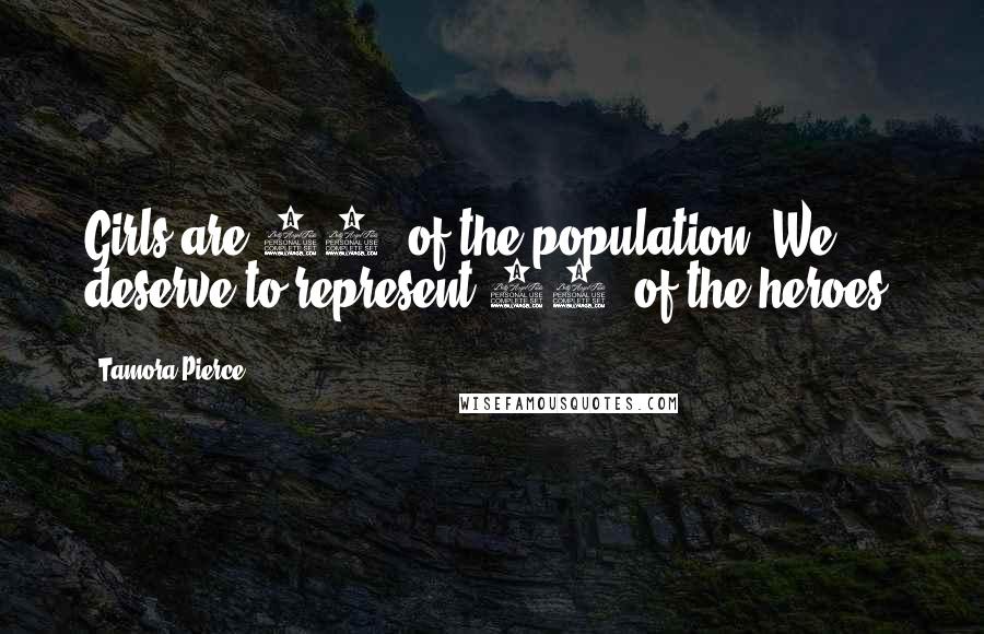 Tamora Pierce Quotes: Girls are 50% of the population. We deserve to represent 50% of the heroes.