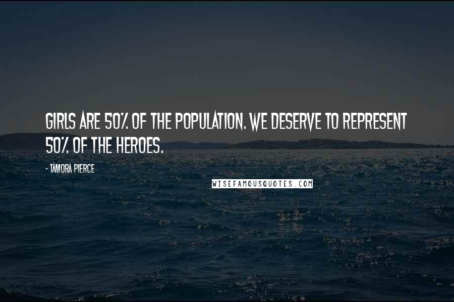 Tamora Pierce Quotes: Girls are 50% of the population. We deserve to represent 50% of the heroes.