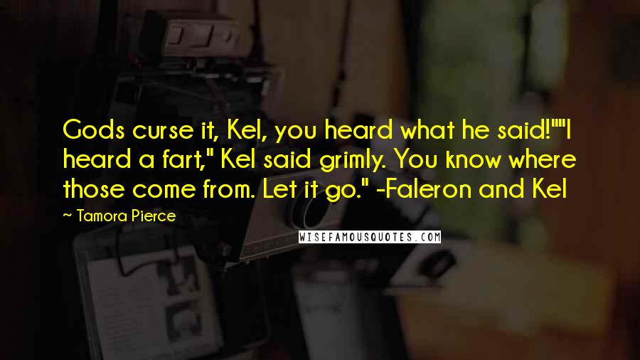 Tamora Pierce Quotes: Gods curse it, Kel, you heard what he said!""I heard a fart," Kel said grimly. You know where those come from. Let it go." -Faleron and Kel