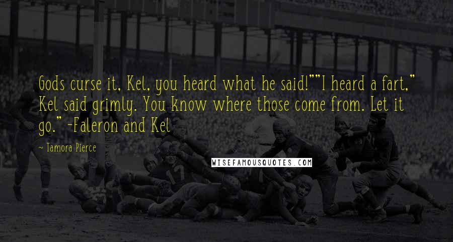 Tamora Pierce Quotes: Gods curse it, Kel, you heard what he said!""I heard a fart," Kel said grimly. You know where those come from. Let it go." -Faleron and Kel