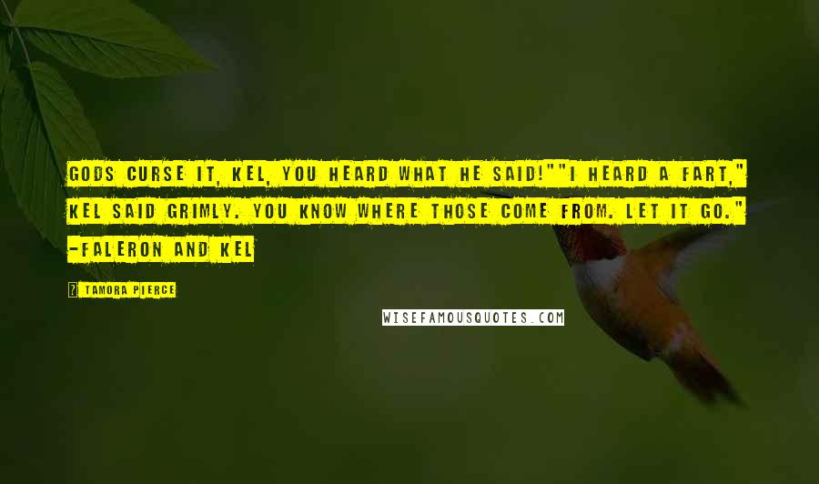 Tamora Pierce Quotes: Gods curse it, Kel, you heard what he said!""I heard a fart," Kel said grimly. You know where those come from. Let it go." -Faleron and Kel