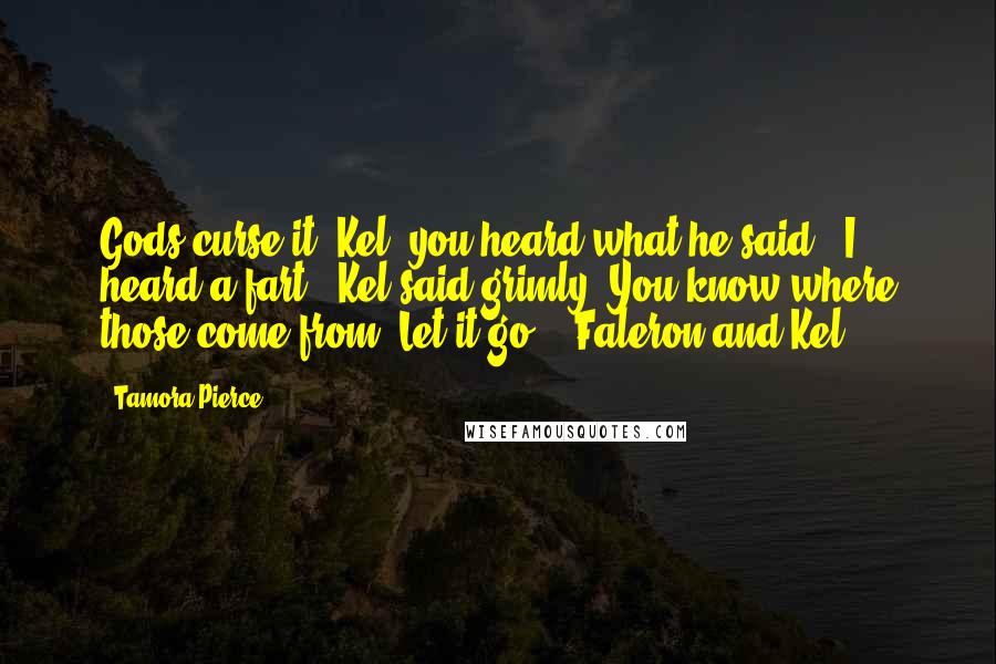 Tamora Pierce Quotes: Gods curse it, Kel, you heard what he said!""I heard a fart," Kel said grimly. You know where those come from. Let it go." -Faleron and Kel