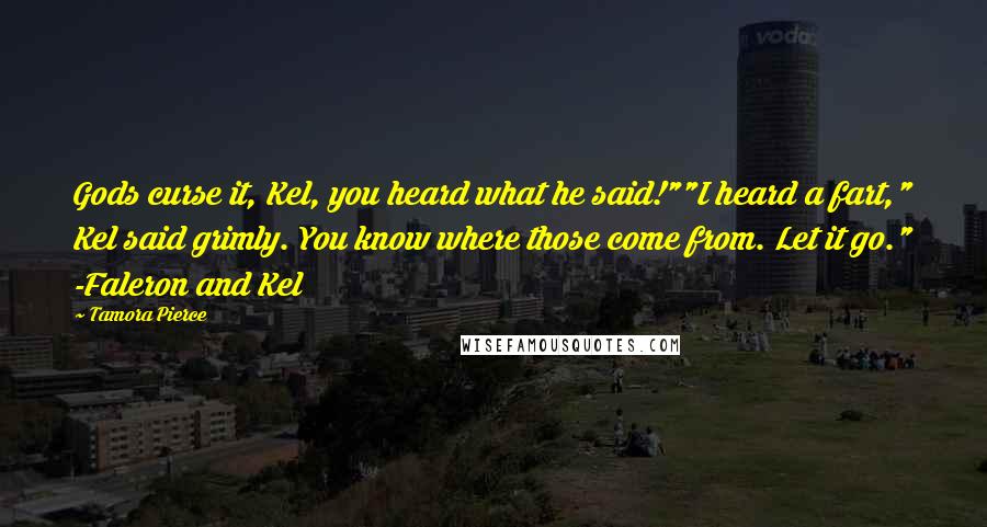 Tamora Pierce Quotes: Gods curse it, Kel, you heard what he said!""I heard a fart," Kel said grimly. You know where those come from. Let it go." -Faleron and Kel