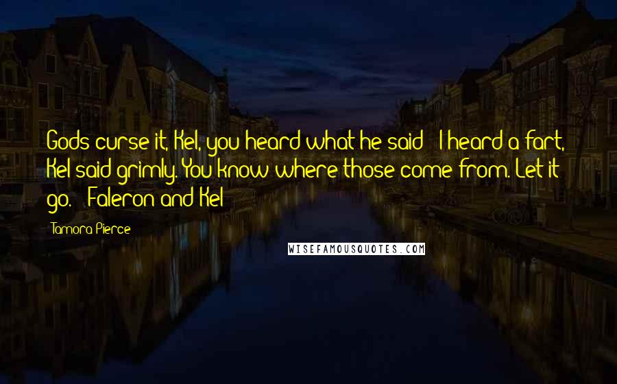 Tamora Pierce Quotes: Gods curse it, Kel, you heard what he said!""I heard a fart," Kel said grimly. You know where those come from. Let it go." -Faleron and Kel
