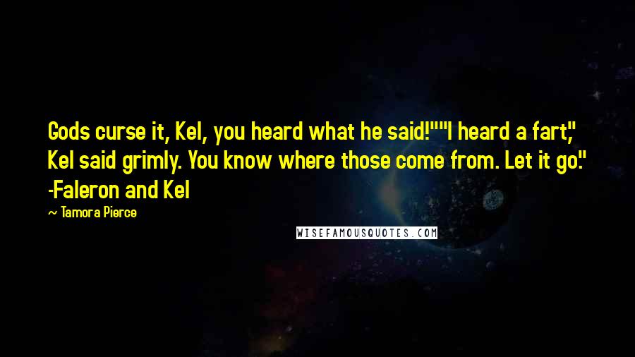 Tamora Pierce Quotes: Gods curse it, Kel, you heard what he said!""I heard a fart," Kel said grimly. You know where those come from. Let it go." -Faleron and Kel