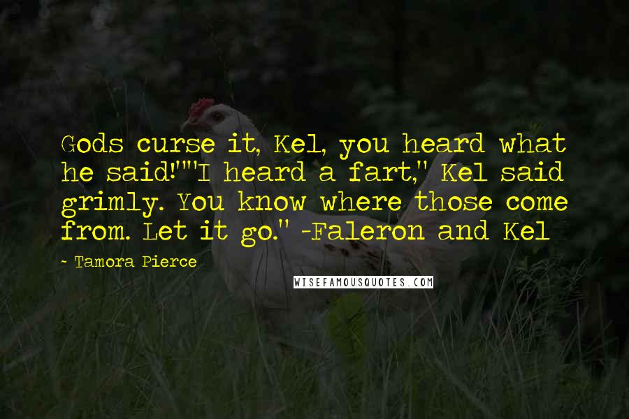 Tamora Pierce Quotes: Gods curse it, Kel, you heard what he said!""I heard a fart," Kel said grimly. You know where those come from. Let it go." -Faleron and Kel