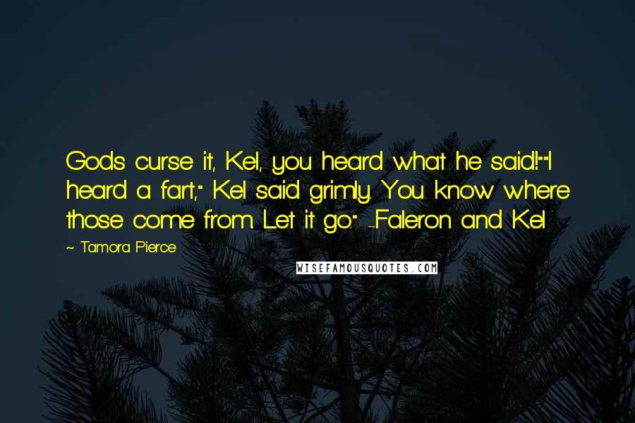 Tamora Pierce Quotes: Gods curse it, Kel, you heard what he said!""I heard a fart," Kel said grimly. You know where those come from. Let it go." -Faleron and Kel