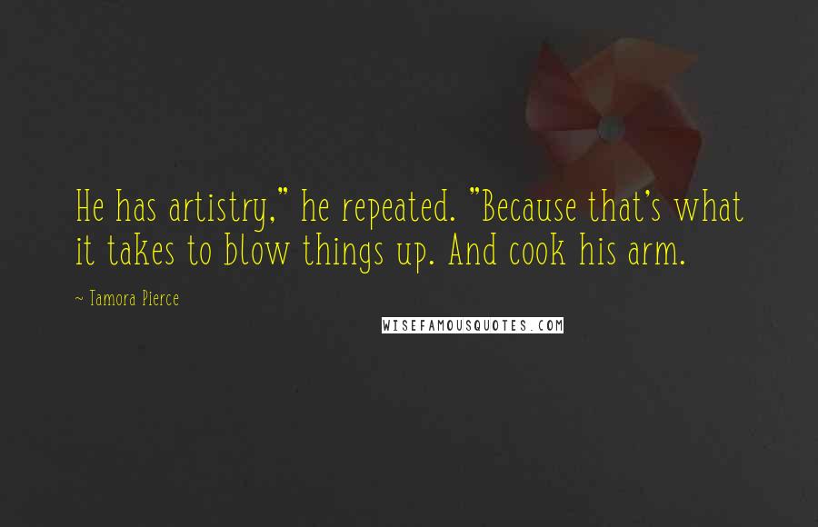 Tamora Pierce Quotes: He has artistry," he repeated. "Because that's what it takes to blow things up. And cook his arm.