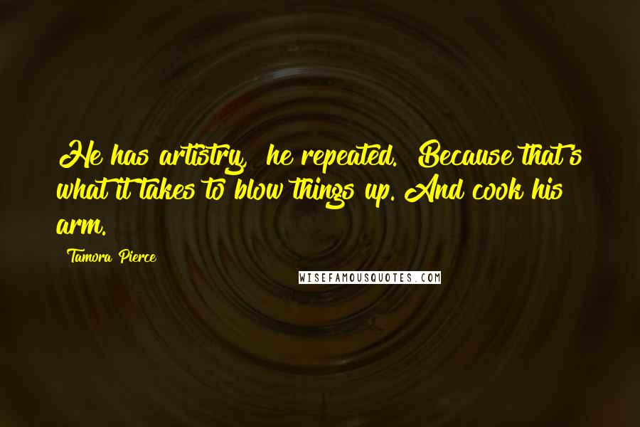 Tamora Pierce Quotes: He has artistry," he repeated. "Because that's what it takes to blow things up. And cook his arm.