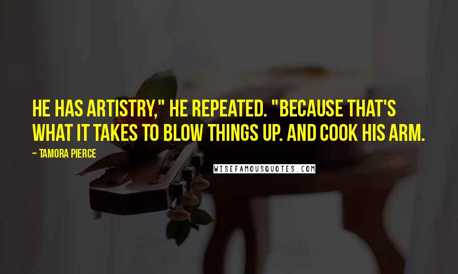 Tamora Pierce Quotes: He has artistry," he repeated. "Because that's what it takes to blow things up. And cook his arm.