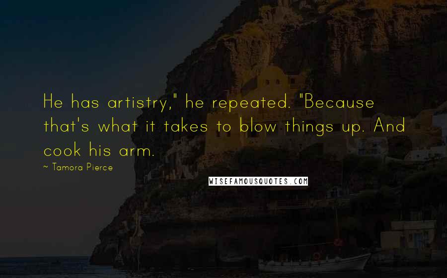 Tamora Pierce Quotes: He has artistry," he repeated. "Because that's what it takes to blow things up. And cook his arm.