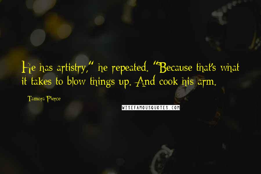 Tamora Pierce Quotes: He has artistry," he repeated. "Because that's what it takes to blow things up. And cook his arm.