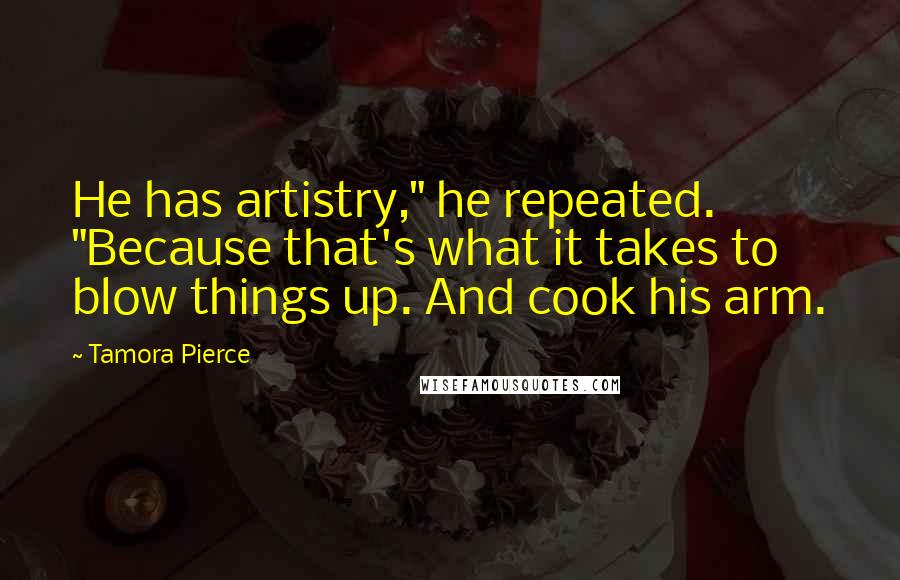 Tamora Pierce Quotes: He has artistry," he repeated. "Because that's what it takes to blow things up. And cook his arm.