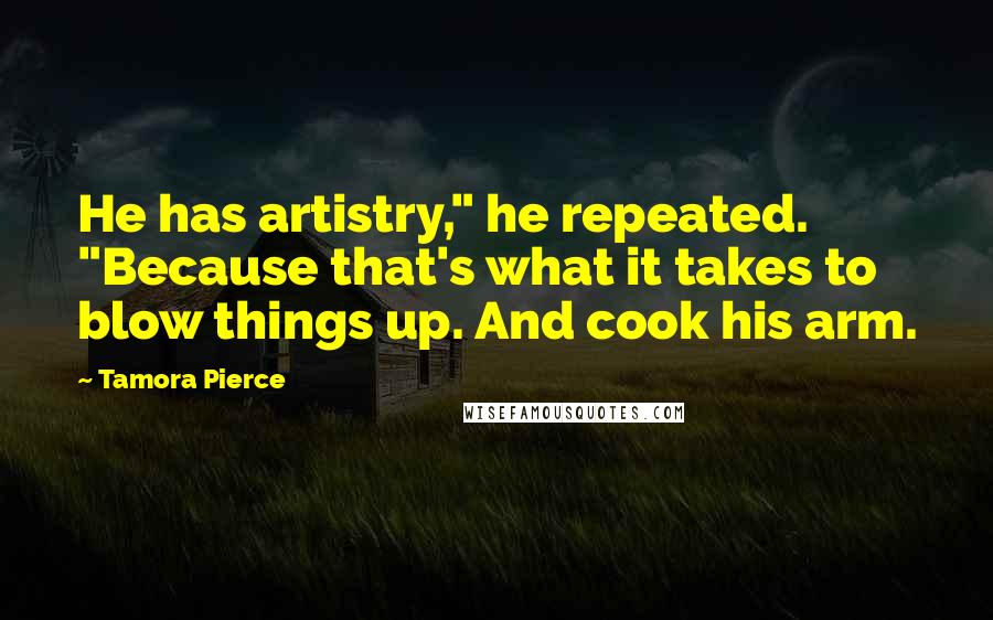 Tamora Pierce Quotes: He has artistry," he repeated. "Because that's what it takes to blow things up. And cook his arm.