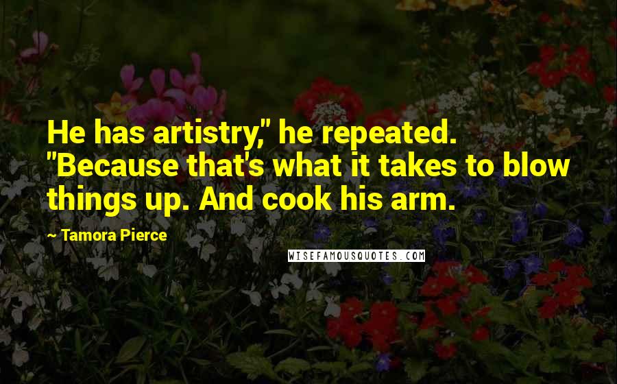 Tamora Pierce Quotes: He has artistry," he repeated. "Because that's what it takes to blow things up. And cook his arm.