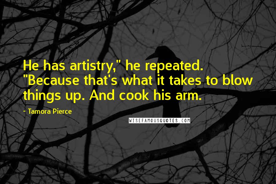 Tamora Pierce Quotes: He has artistry," he repeated. "Because that's what it takes to blow things up. And cook his arm.