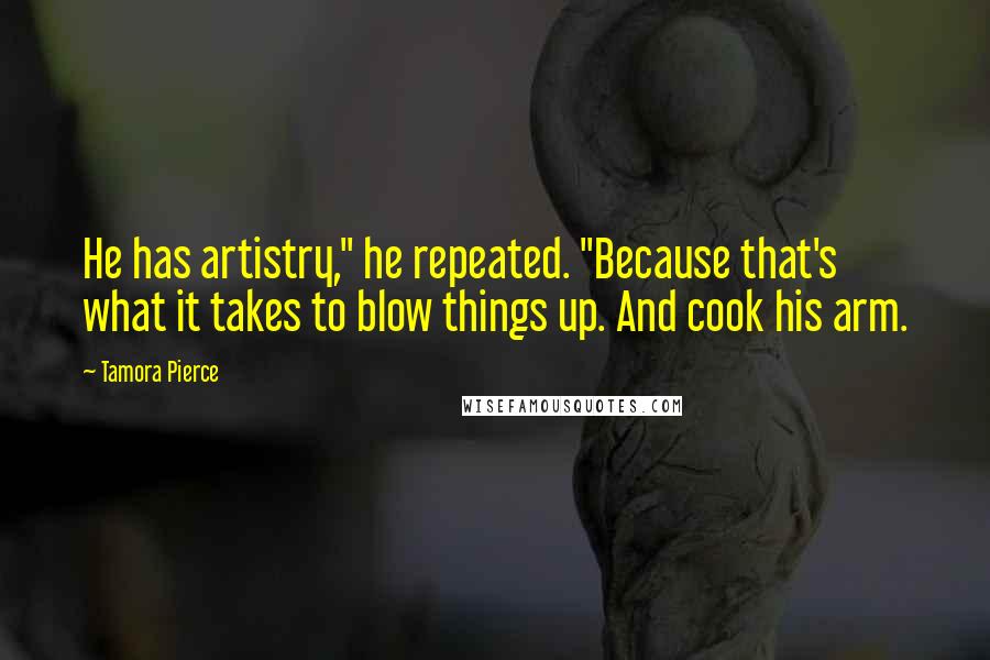 Tamora Pierce Quotes: He has artistry," he repeated. "Because that's what it takes to blow things up. And cook his arm.
