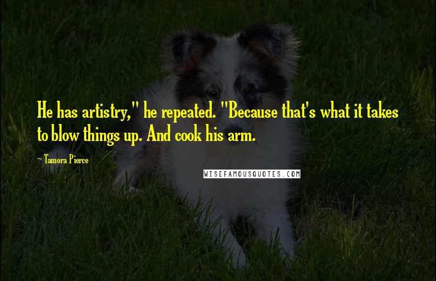 Tamora Pierce Quotes: He has artistry," he repeated. "Because that's what it takes to blow things up. And cook his arm.