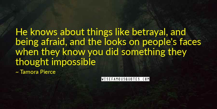 Tamora Pierce Quotes: He knows about things like betrayal, and being afraid, and the looks on people's faces when they know you did something they thought impossible