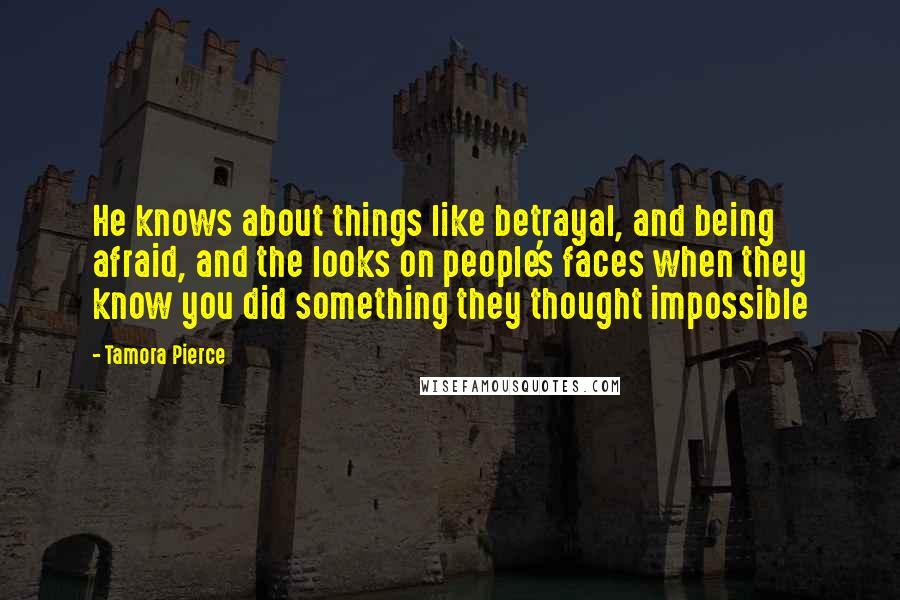 Tamora Pierce Quotes: He knows about things like betrayal, and being afraid, and the looks on people's faces when they know you did something they thought impossible
