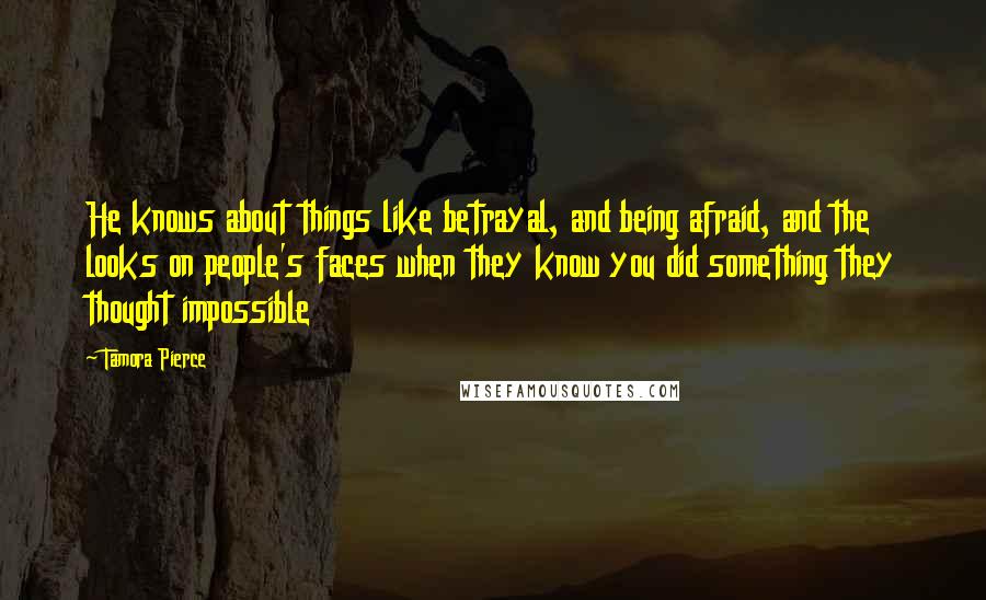 Tamora Pierce Quotes: He knows about things like betrayal, and being afraid, and the looks on people's faces when they know you did something they thought impossible