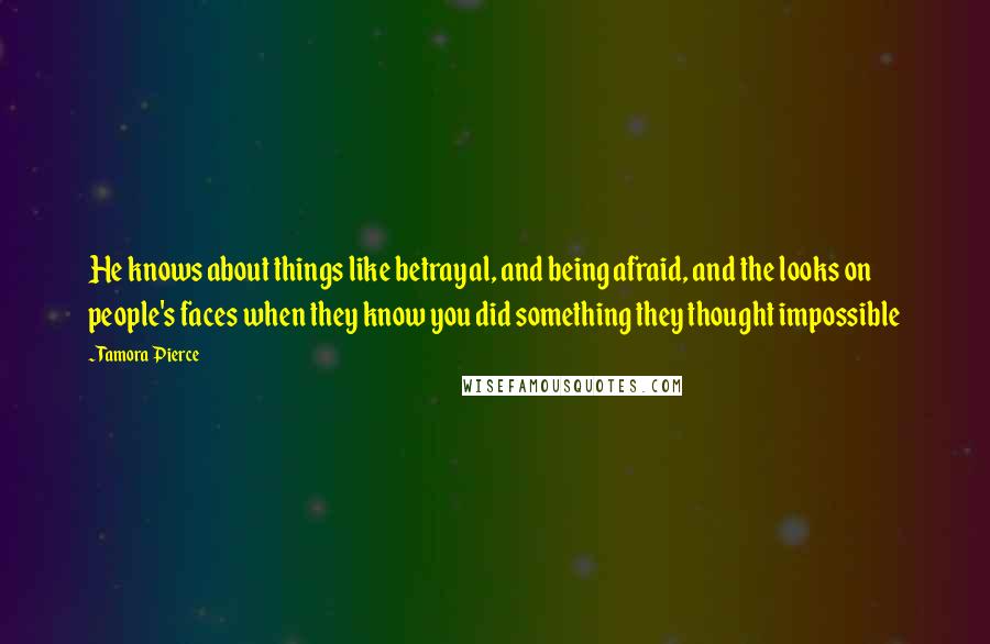 Tamora Pierce Quotes: He knows about things like betrayal, and being afraid, and the looks on people's faces when they know you did something they thought impossible