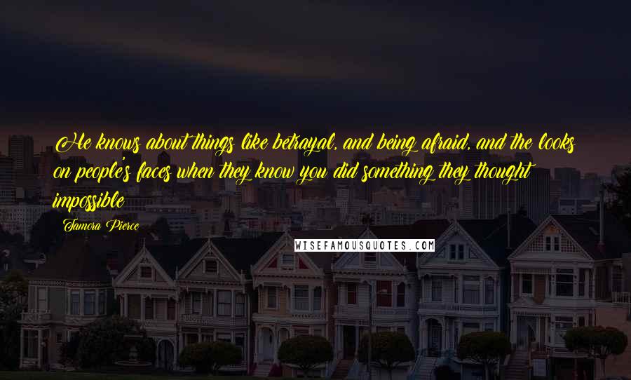 Tamora Pierce Quotes: He knows about things like betrayal, and being afraid, and the looks on people's faces when they know you did something they thought impossible