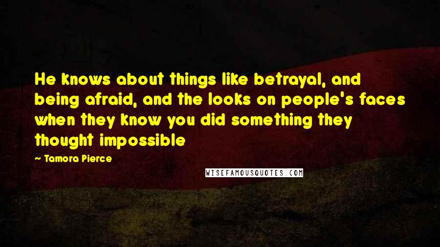Tamora Pierce Quotes: He knows about things like betrayal, and being afraid, and the looks on people's faces when they know you did something they thought impossible