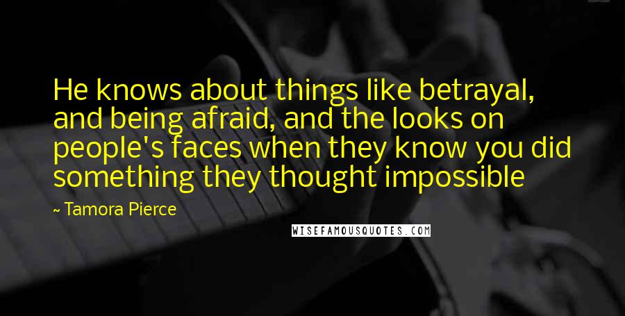 Tamora Pierce Quotes: He knows about things like betrayal, and being afraid, and the looks on people's faces when they know you did something they thought impossible
