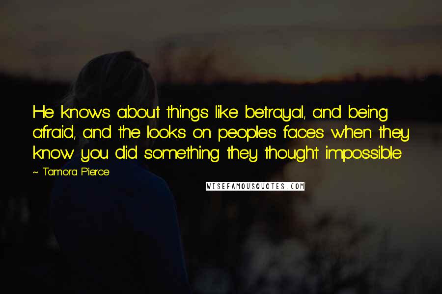 Tamora Pierce Quotes: He knows about things like betrayal, and being afraid, and the looks on people's faces when they know you did something they thought impossible