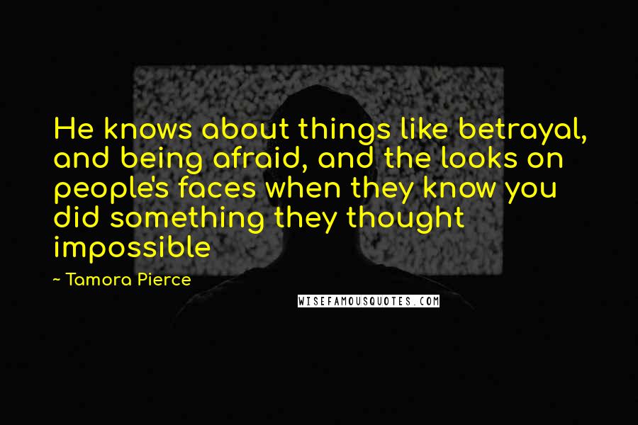 Tamora Pierce Quotes: He knows about things like betrayal, and being afraid, and the looks on people's faces when they know you did something they thought impossible