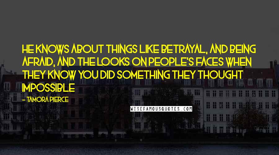 Tamora Pierce Quotes: He knows about things like betrayal, and being afraid, and the looks on people's faces when they know you did something they thought impossible
