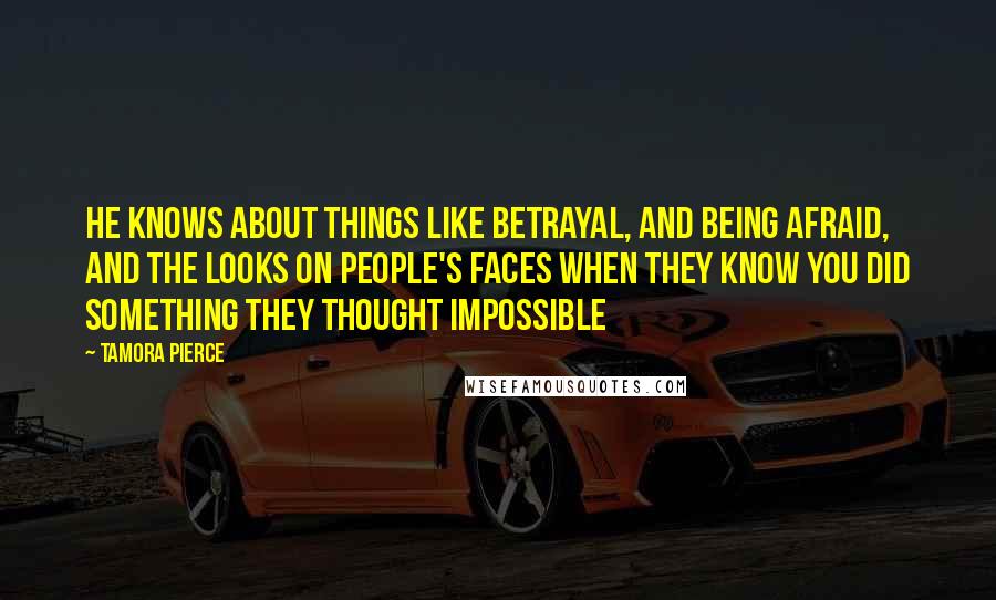 Tamora Pierce Quotes: He knows about things like betrayal, and being afraid, and the looks on people's faces when they know you did something they thought impossible
