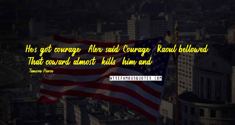 Tamora Pierce Quotes: He's got courage," Alex said."Courage!" Raoul bellowed. "That coward almost kills him and--