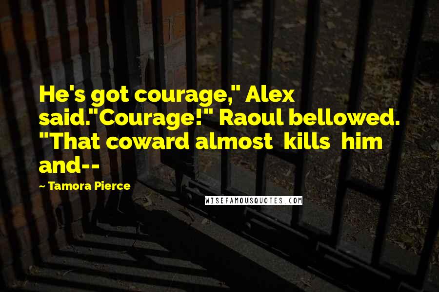 Tamora Pierce Quotes: He's got courage," Alex said."Courage!" Raoul bellowed. "That coward almost kills him and--
