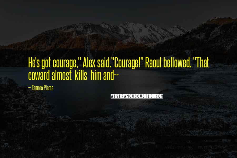 Tamora Pierce Quotes: He's got courage," Alex said."Courage!" Raoul bellowed. "That coward almost kills him and--